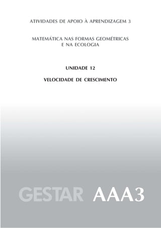 Usando o conceito de variáveis para discutir ecologia



ATIVIDADES DE APOIO À APRENDIZAGEM 3




                                                                              Unidade 11
MATEMÁTICA NAS FORMAS GEOMÉTRICAS
          E NA ECOLOGIA



            UNIDADE 12

    VELOCIDADE DE CRESCIMENTO




                                                                              117
 