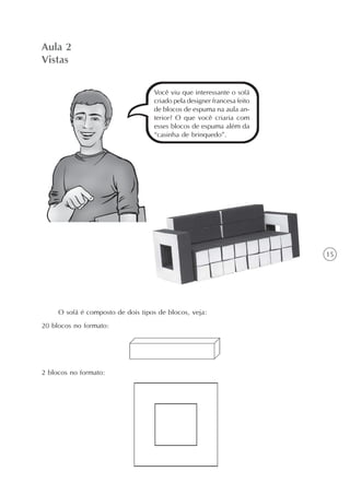 Aula 2
Vistas

                                   Você viu que interessante o sofá
                                   criado pela designer francesa feito
                                   de blocos de espuma na aula an-
                                   terior? O que você criaria com
                                   esses blocos de espuma além da
                                   “casinha de brinquedo”.




                                                                         15




     O sofá é composto de dois tipos de blocos, veja:
20 blocos no formato:




2 blocos no formato:
 