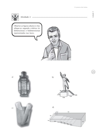 O universo das formas




                                                                      Unidade 9
             Atividade 2



     Observe as figuras abaixo e clas-
     sifique-as segundo critérios tri-
     dimensionais e bidimensionais
     representadas nas faces.




                                                                      23

a)                                       b)




c)                                       d)
 