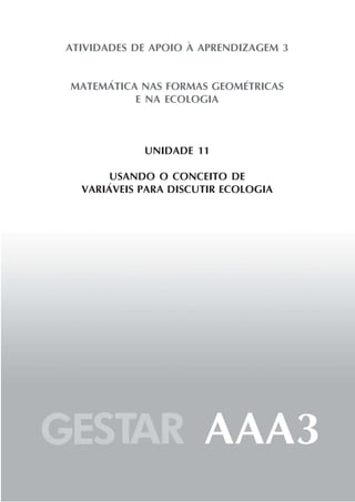 ATIVIDADES DE APOIO À APRENDIZAGEM 3


MATEMÁTICA NAS FORMAS GEOMÉTRICAS
          E NA ECOLOGIA



            UNIDADE 11

       USANDO O CONCEITO DE
  VARIÁVEIS PARA DISCUTIR ECOLOGIA
 