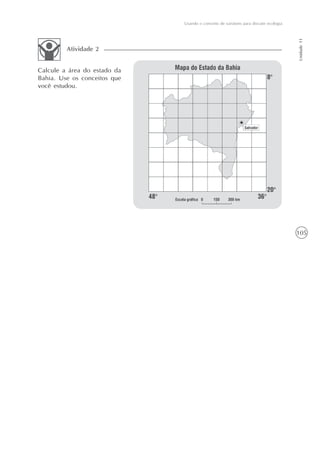 105
Usando o conceito de variáveis para discutir ecologia
Unidade11
Calcule a área do estado da
Bahia. Use os conceitos que
você estudou.
Atividade 2
 