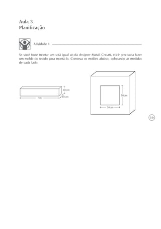19
Aula 3
Planificação
Se você fosse montar um sofá igual ao da designer Matali Crasati, você precisaria fazer
um molde do tecido para montá-lo. Construa os moldes abaixo, colocando as medidas
de cada lado:
Atividade 1
 