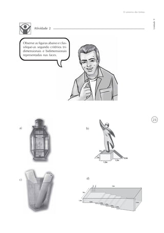 23
O universo das formas
Unidade9
Atividade 2
Observe as figuras abaixo e clas-
sifique-as segundo critérios tri-
dimensionais e bidimensionais
representadas nas faces.
a) b)
c) d)
 