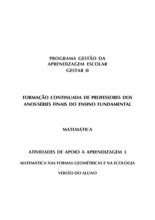 PROGRAMA GESTÃO DA
APRENDIZAGEM ESCOLAR
GESTAR II
FORMAÇÃO CONTINUADA DE PROFESSORES DOS
ANOS/SÉRIES FINAIS DO ENSINO FUNDAMENTAL
MATEMÁTICA
ATIVIDADES DE APOIO À APRENDIZAGEM 3
MATEMÁTICA NAS FORMAS GEOMÉTRICAS E NA ECOLOGIA
VERSÃO DO ALUNO
 