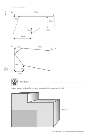 AAA3 - Matemática nas Formas Geométricas e na Ecologia
30
Área de outros polígonos
Aula6
b)
c)
Segue abaixo o desenho de uma garagem feito na escala 1:100:
Atividade 2
Vista 1
 