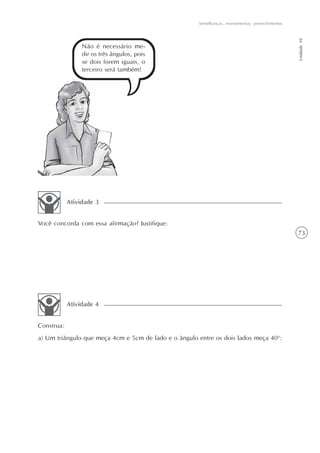 73
Semelhanças, revestimentos, preenchimentos
Unidade10
Não é necessário me-
dir os três ângulos, pois
se dois forem iguais, o
terceiro será também!
Construa:
a) Um triângulo que meça 4cm e 5cm de lado e o ângulo entre os dois lados meça 40o
:
Atividade 4
Você concorda com essa afirmação? Justifique:
Atividade 3
 