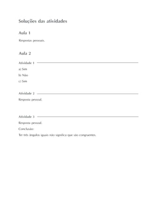 Soluções das atividades
Atividade 1
a) Sim
b) Não
c) Sim
Aula 1
Atividade 3
Resposta pessoal.
Conclusão:
Ter três ângulos iguais não significa que são congruentes.
Atividade 2
Resposta pessoal.
Respostas pessoais.
Aula 2
 