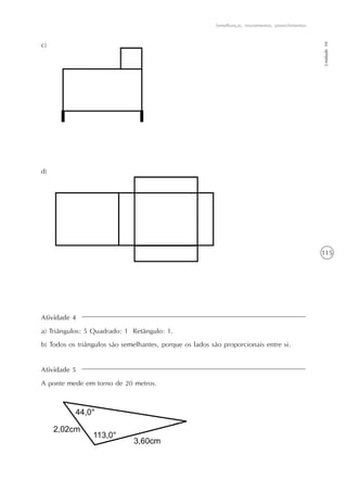 115
Semelhanças, revestimentos, preenchimentos
Unidade10
c)
d)
Atividade 4
a) Triângulos: 5 Quadrado: 1 Retângulo: 1.
b) Todos os triângulos são semelhantes, porque os lados são proporcionais entre si.
Atividade 5
A ponte mede em torno de 20 metros.
 