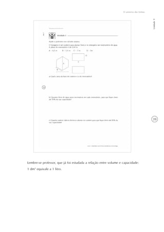 39
O universo das formas
Unidade9
Lembre-se professor, que já foi estudada a relação entre volume e capacidade:
1 dm3
equivale a 1 litro.
 