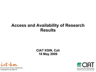 Access and Availability of Research Results CIAT KSW, Cali 18 May 2009 