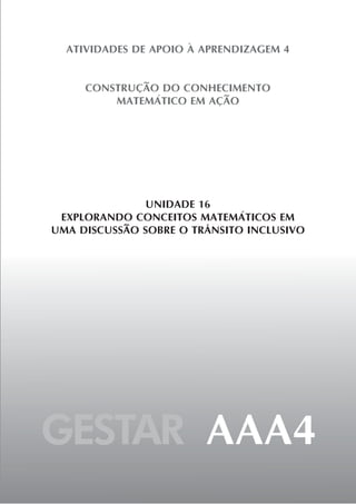 GESTAR AAA4
ATIVIDADES DE APOIO À APRENDIZAGEM 4
CONSTRUÇÃO DO CONHECIMENTO
MATEMÁTICO EM AÇÃO
UNIDADE 16
EXPLORANDO CONCEITOS MATEMÁTICOS EM
UMA DISCUSSÃO SOBRE O TRÂNSITO INCLUSIVO
 