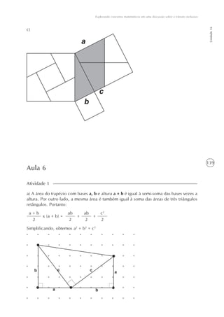 139
Unidade16
Explorando conceitos matemáticos em uma discussão sobre o trânsito inclusivo
c)
Aula 6
a) A área do trapézio com bases a, b e altura a + b é igual à semi-soma das bases vezes a
altura. Por outro lado, a mesma área é também igual à soma das áreas de três triângulos
retângulos. Portanto:
Atividade 1
a + b
2
+x (a + b) =
ab
2
+
ab
2
c2
2
Simplificando, obtemos a2
+ b2
= c2
 