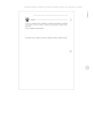15
A educação matemática contribuindo na formação do cidadão/consumidor crítico, participativo e autônomo
Unidade13
17
A educação matemática contribuindo na formação do cidadão/consumidor crítico, participativo e autônomo
Unidade13
Atividade 3
O texto usa a expressão “Pesos e Medidas” se referindo especificamente ao problema
do pão francês. O que você conhece a respeito? Faça uma pesquisa e busque informa-
ções sobre:
a) Pesos e Medidas no Sistema Métrico.
b) Unidades lineares, unidades de superfície, unidades de volume e unidades de massa.
 