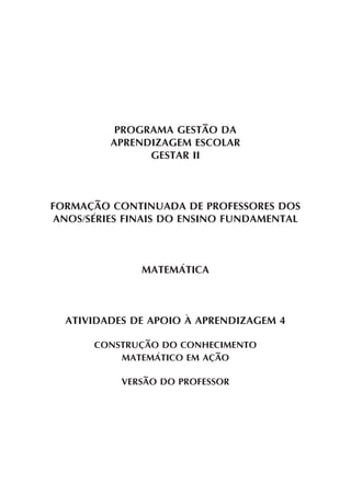 PROGRAMA GESTÃO DA
APRENDIZAGEM ESCOLAR
GESTAR II
FORMAÇÃO CONTINUADA DE PROFESSORES DOS
ANOS/SÉRIES FINAIS DO ENSINO FUNDAMENTAL
MATEMÁTICA
ATIVIDADES DE APOIO À APRENDIZAGEM 4
CONSTRUÇÃO DO CONHECIMENTO
MATEMÁTICO EM AÇÃO
VERSÃO DO PROFESSOR
 