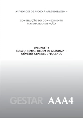 GESTAR AAA4
ATIVIDADES DE APOIO À APRENDIZAGEM 4
CONSTRUÇÃO DO CONHECIMENTO
MATEMÁTICO EM AÇÃO
UNIDADE 14
ESPAÇO, TEMPO, ORDEM DE GRANDEZA –
NÚMEROS GRANDES E PEQUENOS
 