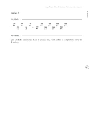 65
Unidade14
Espaço, Tempo, Ordem de Grandeza – Números grandes e pequenos
Aula 8
Atividade 1
200 unidades escolhidas. Caso a unidade seja 1cm, então o comprimento seria de
2 metros.
Atividade 2
 