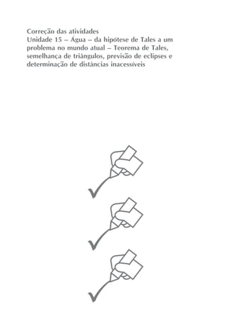 Correção das atividades
Unidade 15 – Água – da hipótese de Tales a um
problema no mundo atual – Teorema de Tales,
semelhança de triângulos, previsão de eclipses e
determinação de distâncias inacessíveis
 
