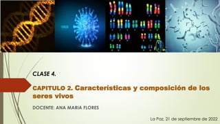 CLASE 4.
CAPITULO 2. Características y composición de los
seres vivos
DOCENTE: ANA MARIA FLORES
La Paz, 21 de septiembre de 2022
 