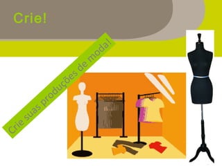 Crie!
Crie suas produções de m
oda!
 