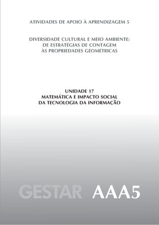 ATIVIDADES DE APOIO À APRENDIZAGEM 5


DIVERSIDADE CULTURAL E MEIO AMBIENTE:
     DE ESTRATÉGIAS DE CONTAGEM
     ÀS PROPRIEDADES GEOMÉTRICAS




             UNIDADE 17
     MATEMÁTICA E IMPACTO SOCIAL
    DA TECNOLOGIA DA INFORMAÇÃO




GESTAR AAA5
 