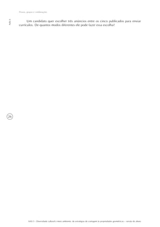 Provas, grupos e combinações
Aula 6




               Um candidato quer escolher três anúncios entre os cinco publicados para enviar
         currículos. De quantos modos diferentes ele pode fazer essa escolha?




26




                  AAA 5 - Diversidade cultural e meio ambiente: de estratégias de contagem às propriedades geométricas – versão do aluno
 