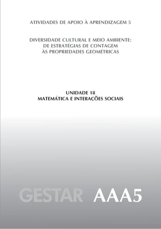 ATIVIDADES DE APOIO À APRENDIZAGEM 5


DIVERSIDADE CULTURAL E MEIO AMBIENTE:
     DE ESTRATÉGIAS DE CONTAGEM
     ÀS PROPRIEDADES GEOMÉTRICAS




            UNIDADE 18
   MATEMÁTICA E INTERAÇÕES SOCIAIS




GESTAR AAA5
 