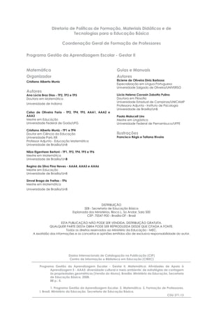 Diretoria de Políticas de Formação, Materiais Didáticos e de
                              Tecnologias para a Educação Básica

                          Coordenação Geral de Formação de Professores

Programa Gestão da Aprendizagem Escolar - Gestar II


Matemática                                                      Guias e Manuais
Organizador                                                     Autores
Cristiano Alberto Muniz                                         Elciene de Oliveira Diniz Barbosa
                                                                Especialização em Língua Portuguesa
                                                                Universidade Salgado de Oliveira/UNIVERSO
Autores
Ana Lúcia Braz Dias - TP2, TP3 e TP5                            Lúcia Helena Cavasin Zabotto Pulino
Doutora em Matemática                                           Doutora em Filosoﬁa
                                                                Universidade Estadual de Campinas/UNICAMP
Universidade de Indiana
                                                                Professora Adjunta - Instituto de Psicologia
                                                                Universidade de Brasília/UnB
Celso de Oliveira Faria - TP2, TP4, TP5, AAA1, AAA2 e
AAA3                                                            Paola Maluceli Lins
Mestre em Educação                                              Mestre em Lingüística
Universidade Federal de Goiás/UFG                               Universidade Federal de Pernambuco/UFPE

Cristiano Alberto Muniz - TP1 e TP4
Doutor em Ciência da Educação                                   Ilustrações
Universidade Paris XIII                                         Francisco Régis e Tatiana Rivoire
Professor Adjunto - Educação Matemática
Universidade de Brasília/UnB

Nilza Eigenheer Bertoni - TP1, TP3, TP4, TP5 e TP6
Mestre em Matemática
Universidade de Brasília/UnB

Regina da Silva Pina Neves - AAA4, AAA5 e AAA6
Mestre em Educação
Universidade de Brasília/UnB

Sinval Braga de Freitas - TP6
Mestre em Matemática
Universidade de Brasília/UnB




                                                     DISTRIBUIÇÃO
                                         SEB - Secretaria de Educação Básica
                                  Esplanada dos Ministérios, Bloco L, 5o Andar, Sala 500
                                           CEP: 70047-900 - Brasília-DF - Brasil

                       ESTA PUBLICAÇÃO NÃO PODE SER VENDIDA. DISTRIBUIÇÃO GRATUITA.
               QUALQUER PARTE DESTA OBRA PODE SER REPRODUZIDA DESDE QUE CITADA A FONTE.
                          Todos os direitos reservados ao Ministério da Educação - MEC.
    A exatidão das informações e os conceitos e opiniões emitidos são de exclusiva responsabilidade do autor.




                                Dados Internacionais de Catalogação na Publicação (CIP)
                                Centro de Informação e Biblioteca em Educação (CIBEC)

         Programa Gestão da Aprendizagem Escolar - Gestar II. Matemática: Atividades de Apoio à
               Aprendizagem 5 - AAA5: diversidade cultural e meio ambiente: de estratégias de contagem
               às propriedades geométricas (Versão do Aluno). Brasília: Ministério da Educação, Secretaria
               de Educação Básica, 2008.
               88 p.: il.

                   1. Programa Gestão da Aprendizagem Escolar. 2. Matemática. 3. Formação de Professores.
         I. Brasil. Ministério da Educação. Secretaria de Educação Básica.
                                                                                             CDU 371.13
 