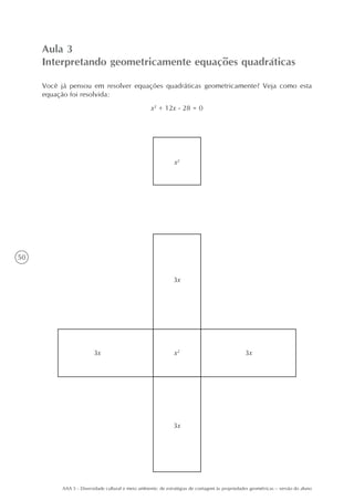 Aula 3
     Interpretando geometricamente equações quadráticas

     Você já pensou em resolver equações quadráticas geometricamente? Veja como esta
     equação foi resolvida:
                                                   x2 + 12x - 28 = 0




                                                              x2




50


                                                              3x




                        3x                                    x2                                3x




                                                              3x




          AAA 5 - Diversidade cultural e meio ambiente: de estratégias de contagem às propriedades geométricas – versão do aluno
 