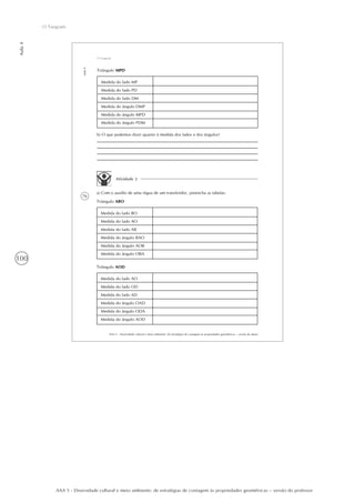 100
Aula4
O Tangram
AAA 5 - Diversidade cultural e meio ambiente: de estratégias de contagem às propriedades geométricas – versão do professor
76
AAA 5 - Diversidade cultural e meio ambiente: de estratégias de contagem às propriedades geométricas – versão do aluno
Aula4
O Tangram
Medida do lado MP
Medida do lado PD
Medida do lado DM
Medida do ângulo DMP
Medida do ângulo MPD
Medida do ângulo PDM
Triângulo MPD
b) O que podemos dizer quanto à medida dos lados e dos ângulos?
Atividade 2
a) Com o auxílio de uma régua de um transferidor, preencha as tabelas:
Medida do lado BO
Medida do lado AO
Medida do lado AB
Medida do ângulo BAO
Medida do ângulo AOB
Medida do ângulo OBA
Triângulo ABO
Medida do lado AO
Medida do lado OD
Medida do lado AD
Medida do ângulo OAD
Medida do ângulo ODA
Medida do ângulo AOD
Triângulo AOD
 