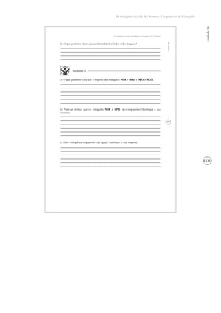 101
Os triângulos na vida dos homens: Congruência de Triângulos
Unidade20
77
Os triângulos na vida dos homens: Congruência de Triângulos
Unidade20
b) O que podemos dizer quanto à medida dos lados e dos ângulos?
Atividade 3
a) O que podemos concluir a respeito dos triângulos NOR e MPD e ABO e AOD.
b) Pode-se afirmar que os triângulos NOR e MPD são congruentes? Justifique a sua
resposta.
c) Dois triângulos congruentes são iguais? Justifique a sua resposta.
 