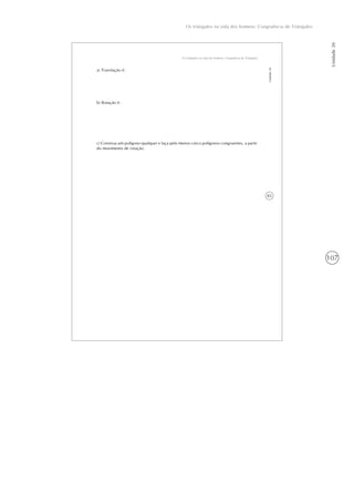 107
Os triângulos na vida dos homens: Congruência de Triângulos
Unidade20
83
Os triângulos na vida dos homens: Congruência de Triângulos
Unidade20
a) Translação é:
b) Rotação é:
c) Construa um polígono qualquer e faça pelo menos cinco polígonos congruentes, a partir
do movimento de rotação.
 