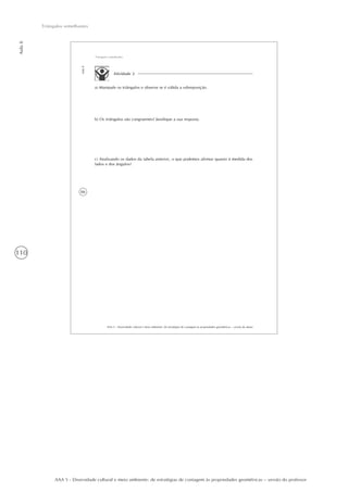 110
Aula8
Triângulos semelhantes
AAA 5 - Diversidade cultural e meio ambiente: de estratégias de contagem às propriedades geométricas – versão do professor
86
AAA 5 - Diversidade cultural e meio ambiente: de estratégias de contagem às propriedades geométricas – versão do aluno
Aula8
Triângulos semelhantes
Atividade 2
a) Manipule os triângulos e observe se é válida a sobreposição.
b) Os triângulos são congruentes? Justifique a sua resposta.
c) Analisando os dados da tabela anterior, o que podemos afirmar quanto à medida dos
lados e dos ângulos?
 