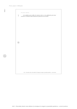 26
Aula6
Provas, grupos e combinações
AAA 5 - Diversidade cultural e meio ambiente: de estratégias de contagem às propriedades geométricas – versão do professor
28
AAA 5 - Diversidade cultural e meio ambiente: de estratégias de contagem às propriedades geométricas – versão do aluno
Aula6
Provas, grupos e combinações
Um candidato quer escolher três anúncios entre os cinco publicados para enviar
currículos. De quantos modos diferentes ele pode fazer essa escolha?
 