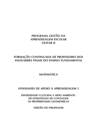 PROGRAMA GESTÃO DA
APRENDIZAGEM ESCOLAR
GESTAR II
FORMAÇÃO CONTINUADA DE PROFESSORES DOS
ANOS/SÉRIES FINAIS DO ENSINO FUNDAMENTAL
MATEMÁTICA
ATIVIDADES DE APOIO À APRENDIZAGEM 5
DIVERSIDADE CULTURAL E MEIO AMBIENTE:
DE ESTRATÉGIAS DE CONTAGEM
ÀS PROPRIEDADES GEOMÉTRICAS
VERSÃO DO PROFESSOR
 