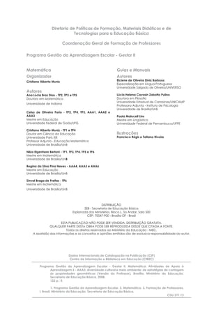 Diretoria de Políticas de Formação, Materiais Didáticos e de
Tecnologias para a Educação Básica
Coordenação Geral de Formação de Professores
Programa Gestão da Aprendizagem Escolar - Gestar II
Matemática
Organizador
Cristiano Alberto Muniz
Autores
Ana Lúcia Braz Dias - TP2, TP3 e TP5
Doutora em Matemática
Universidade de Indiana
Celso de Oliveira Faria - TP2, TP4, TP5, AAA1, AAA2 e
AAA3
Mestre em Educação
Universidade Federal de Goiás/UFG
Cristiano Alberto Muniz - TP1 e TP4
Doutor em Ciência da Educação
Universidade Paris XIII
Professor Adjunto - Educação Matemática
Universidade de Brasília/UnB
Nilza Eigenheer Bertoni - TP1, TP3, TP4, TP5 e TP6
Mestre em Matemática
Universidade de Brasília/UnB
Regina da Silva Pina Neves - AAA4, AAA5 e AAA6
Mestre em Educação
Universidade de Brasília/UnB
Sinval Braga de Freitas - TP6
Mestre em Matemática
Universidade de Brasília/UnB
Guias e Manuais
Autores
Elciene de Oliveira Diniz Barbosa
Especialização em Língua Portuguesa
Universidade Salgado de Oliveira/UNIVERSO
Lúcia Helena Cavasin Zabotto Pulino
Doutora em Filosoﬁa
Universidade Estadual de Campinas/UNICAMP
Professora Adjunta - Instituto de Psicologia
Universidade de Brasília/UnB
Paola Maluceli Lins
Mestre em Lingüística
Universidade Federal de Pernambuco/UFPE
Ilustrações
Francisco Régis e Tatiana Rivoire
DISTRIBUIÇÃO
SEB - Secretaria de Educação Básica
Esplanada dos Ministérios, Bloco L, 5o Andar, Sala 500
CEP: 70047-900 - Brasília-DF - Brasil
ESTA PUBLICAÇÃO NÃO PODE SER VENDIDA. DISTRIBUIÇÃO GRATUITA.
QUALQUER PARTE DESTA OBRA PODE SER REPRODUZIDA DESDE QUE CITADA A FONTE.
Todos os direitos reservados ao Ministério da Educação - MEC.
A exatidão das informações e os conceitos e opiniões emitidos são de exclusiva responsabilidade do autor.
Dados Internacionais de Catalogação na Publicação (CIP)
Centro de Informação e Biblioteca em Educação (CIBEC)
Programa Gestão da Aprendizagem Escolar - Gestar II. Matemática: Atividades de Apoio à
Aprendizagem 5 - AAA5: diversidade cultural e meio ambiente: de estratégias de contagem
às propriedades geométricas (Versão do Professor). Brasília: Ministério da Educação,
Secretaria de Educação Básica, 2008.
122 p.: il.
1. Programa Gestão da Aprendizagem Escolar. 2. Matemática. 3. Formação de Professores.
I. Brasil. Ministério da Educação. Secretaria de Educação Básica.
CDU 371.13
 