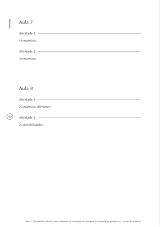 40
Correções
AAA 5 - Diversidade cultural e meio ambiente: de estratégias de contagem às propriedades geométricas – versão do professor
Aula 7
16 maneiras.
Atividade 1
36 maneiras.
Atividade 2
Aula 8
25 maneiras diferentes.
Atividade 1
24 possibilidades.
Atividade 2
 
