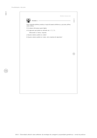 54
Aula8
Possibilidades e decisões
AAA 5 - Diversidade cultural e meio ambiente: de estratégias de contagem às propriedades geométricas – versão do professor
43
Matemática e interações sociais
Unidade18
Atividade 2
Uma companhia telefônica simulou a criação de números telefônicos e, para tanto, definiu
como critérios:
• Os números têm apenas quatro dígitos.
• Os algarismos que podem ser utilizados são: 1, 5, 7, 9.
Observando os critérios, responda:
a) Quantos números podem ser criados?
b) Quantos números podem ser criados, sem a repetição de algarismos?
 
