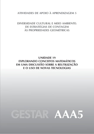 GESTAR AAA5
ATIVIDADES DE APOIO À APRENDIZAGEM 5
DIVERSIDADE CULTURAL E MEIO AMBIENTE:
DE ESTRATÉGIAS DE CONTAGEM
ÀS PROPRIEDADES GEOMÉTRICAS
UNIDADE 19
EXPLORANDO CONCEITOS MATEMÁTICOS
EM UMA DISCUSSÃO SOBRE A REUTILIZAÇÃO
E O USO DE NOVAS TECNOLOGIAS
 