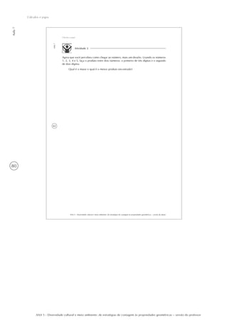 80
Aula7
Cálculos e jogos
AAA 5 - Diversidade cultural e meio ambiente: de estratégias de contagem às propriedades geométricas – versão do professor
62
AAA 5 - Diversidade cultural e meio ambiente: de estratégias de contagem às propriedades geométricas – versão do aluno
Aula7
Cálculos e jogos
Atividade 2
Agora que você percebeu como chegar ao número, mais um desafio. Usando os números
1, 2, 3, 4 e 5, faça o produto entre dois números: o primeiro de três dígitos e o segundo
de dois dígitos.
Qual é o maior e qual é o menor produto encontrado?
 