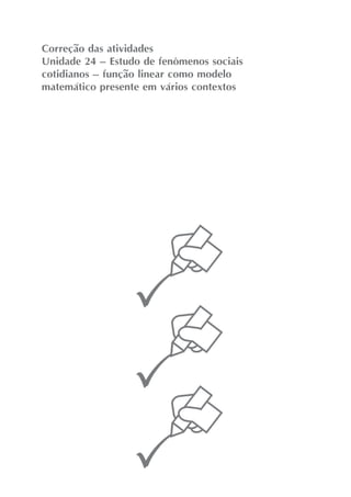 Correção das atividades
Unidade 24 – Estudo de fenômenos sociais
cotidianos – função linear como modelo
matemático presente em vários contextos
 