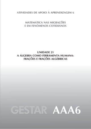 GESTAR AAA6
ATIVIDADES DE APOIO À APRENDIZAGEM 6
MATEMÁTICA NAS MIGRAÇÕES
E EM FENÔMENOS COTIDIANOS
UNIDADE 21
A ÁLGEBRA COMO FERRAMENTA HUMANA:
FRAÇÕES E FRAÇÕES ALGÉBRICAS
 