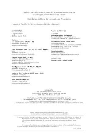 Diretoria de Políticas de Formação, Materiais Didáticos e de
Tecnologias para a Educação Básica
Coordenação Geral de Formação de Professores
Programa Gestão da Aprendizagem Escolar - Gestar II
Matemática
Organizador
Cristiano Alberto Muniz
Autores
Ana Lúcia Braz Dias - TP2, TP3 e TP5
Doutora em Matemática
Universidade de Indiana
Celso de Oliveira Faria - TP2, TP4, TP5, AAA1, AAA2 e
AAA3
Mestre em Educação
Universidade Federal de Goiás/UFG
Cristiano Alberto Muniz - TP1 e TP4
Doutor em Ciência da Educação
Universidade Paris XIII
Professor Adjunto - Educação Matemática
Universidade de Brasília/UnB
Nilza Eigenheer Bertoni - TP1, TP3, TP4, TP5 e TP6
Mestre em Matemática
Universidade de Brasília/UnB
Regina da Silva Pina Neves - AAA4, AAA5 e AAA6
Mestre em Educação
Universidade de Brasília/UnB
Sinval Braga de Freitas - TP6
Mestre em Matemática
Universidade de Brasília/UnB
Guias e Manuais
Autores
Elciene de Oliveira Diniz Barbosa
Especialização em Língua Portuguesa
Universidade Salgado de Oliveira/UNIVERSO
Lúcia Helena Cavasin Zabotto Pulino
Doutora em Filosoﬁa
Universidade Estadual de Campinas/UNICAMP
Professora Adjunta - Instituto de Psicologia
Universidade de Brasília/UnB
Paola Maluceli Lins
Mestre em Lingüística
Universidade Federal de Pernambuco/UFPE
Ilustrações
Francisco Régis e Tatiana Rivoire
DISTRIBUIÇÃO
SEB - Secretaria de Educação Básica
Esplanada dos Ministérios, Bloco L, 5o Andar, Sala 500
CEP: 70047-900 - Brasília-DF - Brasil
ESTA PUBLICAÇÃO NÃO PODE SER VENDIDA. DISTRIBUIÇÃO GRATUITA.
QUALQUER PARTE DESTA OBRA PODE SER REPRODUZIDA DESDE QUE CITADA A FONTE.
Todos os direitos reservados ao Ministério da Educação - MEC.
A exatidão das informações e os conceitos e opiniões emitidos são de exclusiva responsabilidade do autor.
Dados Internacionais de Catalogação na Publicação (CIP)
Centro de Informação e Biblioteca em Educação (CIBEC)
Programa Gestão da Aprendizagem Escolar - Gestar II. Matemática: Atividades de Apoio à
Aprendizagem 6 - AAA6: matemática nas migrações e em fenômenos cotidianos (Versão
do Professor). Brasília: Ministério da Educação, Secretaria de Educação Básica, 2008.
130 p.: il.
1. Programa Gestão da Aprendizagem Escolar. 2. Matemática. 3. Formação de Professores.
I. Brasil. Ministério da Educação. Secretaria de Educação Básica.
CDU 371.13
 