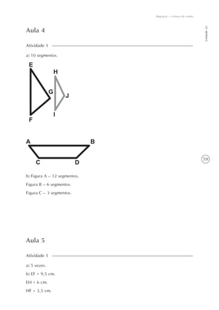 59
Unidade22
Migração – a busca do sonho
Aula 4
a) 10 segmentos.
Atividade 1
b) Figura A – 12 segmentos.
Figura B – 6 segmentos.
Figura C – 3 segmentos.
Aula 5
a) 5 vezes.
b) EF = 9,5 cm.
EH = 6 cm.
HF = 3,5 cm.
Atividade 1
 