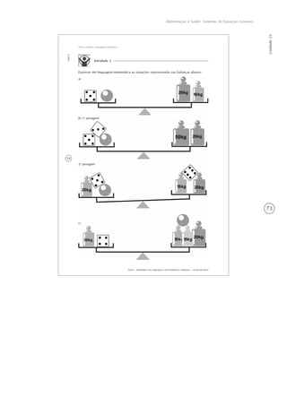 73
Alimentação e Saúde: Sistemas de Equações Lineares
Unidade23
54
AAA 6 - Matemática nas migrações e em fenômenos cotidianos – versão do aluno
Aula2
Dieta saudável e linguagem matemática
Atividade 3
Expresse em linguagem matemática as situações representadas nas balanças abaixo:
a)
b) 1a
pesagem
2a
pesagem
c)
 