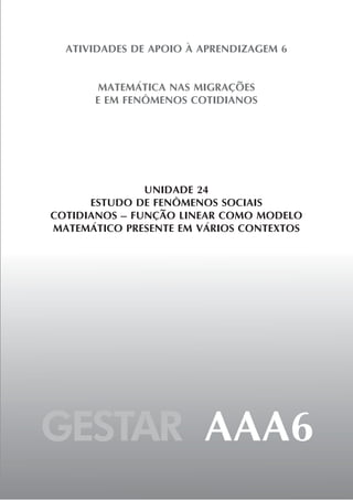 GESTAR AAA6
ATIVIDADES DE APOIO À APRENDIZAGEM 6
MATEMÁTICA NAS MIGRAÇÕES
E EM FENÔMENOS COTIDIANOS
UNIDADE 24
ESTUDO DE FENÔMENOS SOCIAIS
COTIDIANOS – FUNÇÃO LINEAR COMO MODELO
MATEMÁTICO PRESENTE EM VÁRIOS CONTEXTOS
 