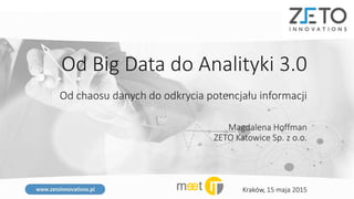 Od Big Data do Analityki 3.0
Od chaosu danych do odkrycia potencjału informacji
Magdalena Hoffman
ZETO Katowice Sp. z o.o.
Kraków, 15 maja 2015
 