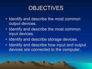 OBJECTIVES Identify and describe the most common output devices. Identify and describe the most common input devices. Identify and describe storage devices. Identify and describe how input and output devices are connected to the computer. 