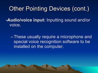 Other Pointing Devices (cont.) -Audio/voice input:  Inputting sound and/or voice. These usually require a microphone and special voice recognition software to be installed on the computer. 