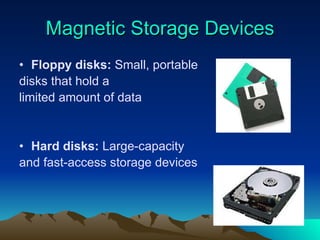 Magnetic Storage Devices Floppy disks:  Small, portable  disks that hold a  limited amount of data Hard disks:  Large-capacity  and fast-access storage devices 