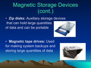 Magnetic Storage Devices (cont.) Zip disks:  Auxiliary storage devices that can hold large quantities  of data and can be portable Magnetic tape drives:  Used  for making system backups and storing large quantities of data 